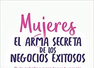 Libro “Mujeres El Arma Secreta de Los Negocios Exitosos: Guía Práctica Para Tener Tu Propio Negocio, Sin Descuidar Tu Trabajo”.