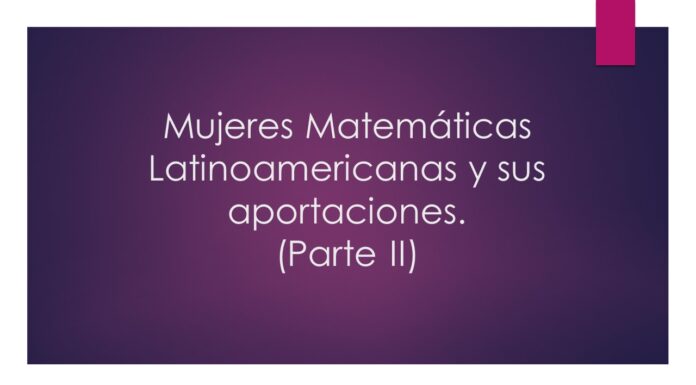 Mujeres Matemáticas Latinoamericanas y sus aportaciones. (Parte II)