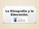La Etnografía y la Educación.